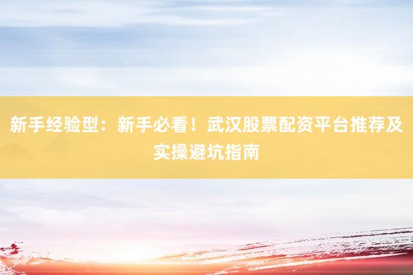 新手经验型：新手必看！武汉股票配资平台推荐及实操避坑指南