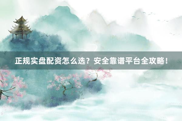 正规实盘配资怎么选？安全靠谱平台全攻略！