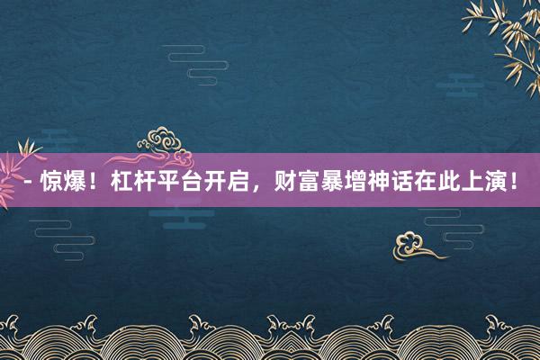 - 惊爆！杠杆平台开启，财富暴增神话在此上演！