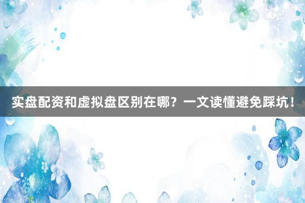 实盘配资和虚拟盘区别在哪？一文读懂避免踩坑！