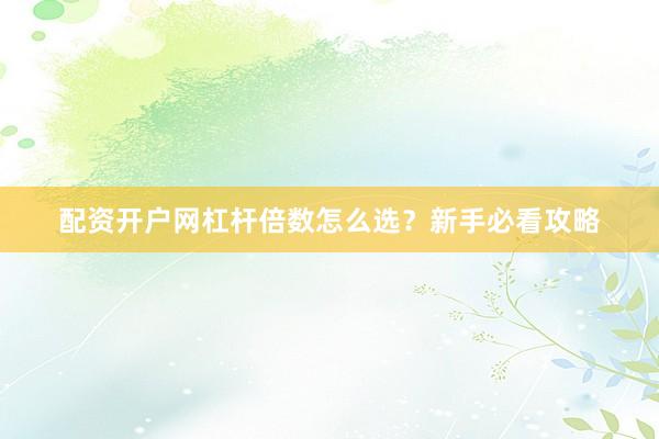 配资开户网杠杆倍数怎么选？新手必看攻略