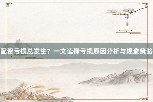 配资亏损总发生？一文读懂亏损原因分析与规避策略