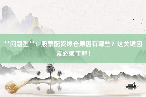 **问题型**：股票配资爆仓原因有哪些？这关键因素必须了解！