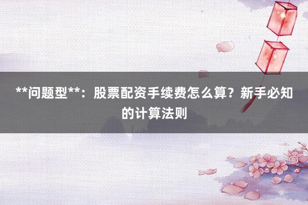 **问题型**：股票配资手续费怎么算？新手必知的计算法则