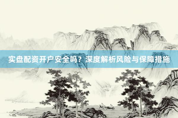 实盘配资开户安全吗？深度解析风险与保障措施
