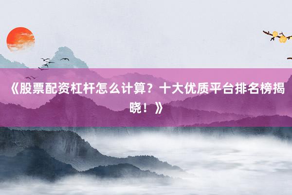 《股票配资杠杆怎么计算？十大优质平台排名榜揭晓！》