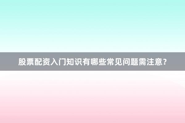 股票配资入门知识有哪些常见问题需注意？