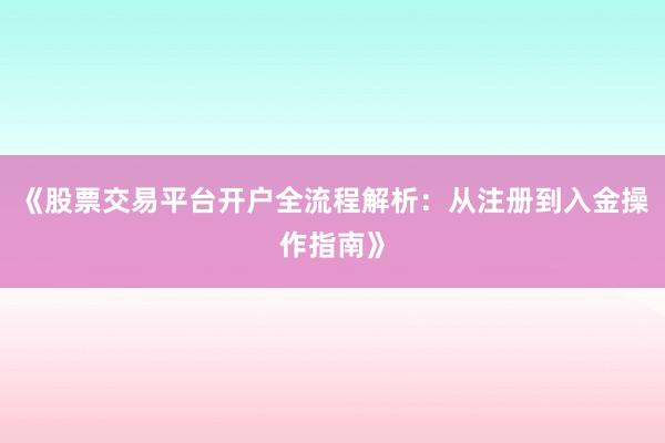 《股票交易平台开户全流程解析：从注册到入金操作指南》