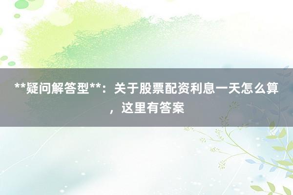 **疑问解答型**：关于股票配资利息一天怎么算，这里有答案
