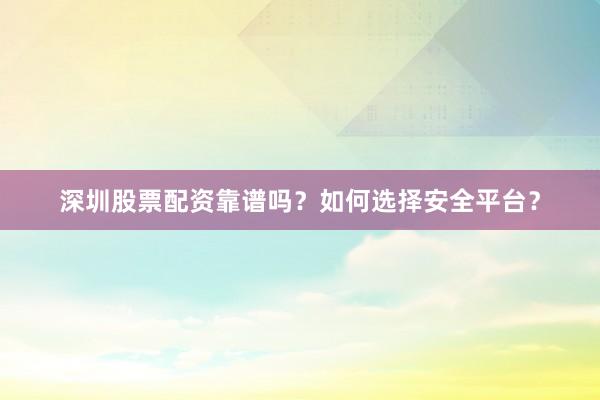深圳股票配资靠谱吗？如何选择安全平台？