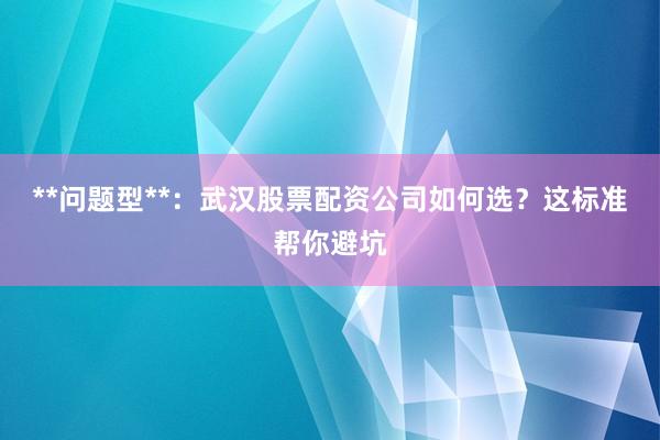 **问题型**：武汉股票配资公司如何选？这标准帮你避坑