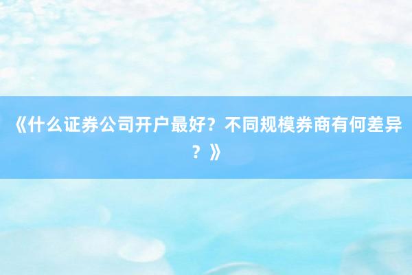 《什么证券公司开户最好？不同规模券商有何差异？》