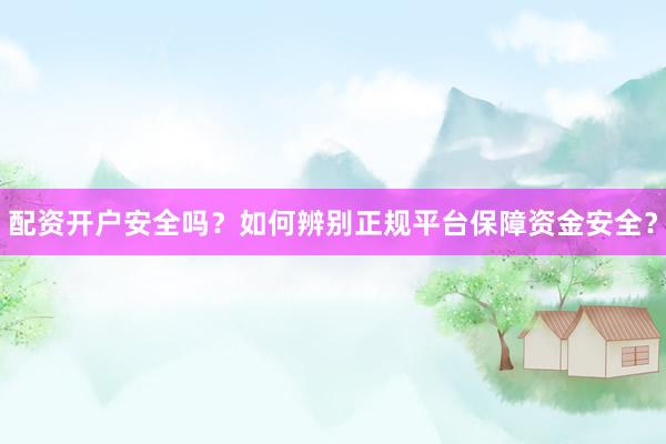 配资开户安全吗？如何辨别正规平台保障资金安全？