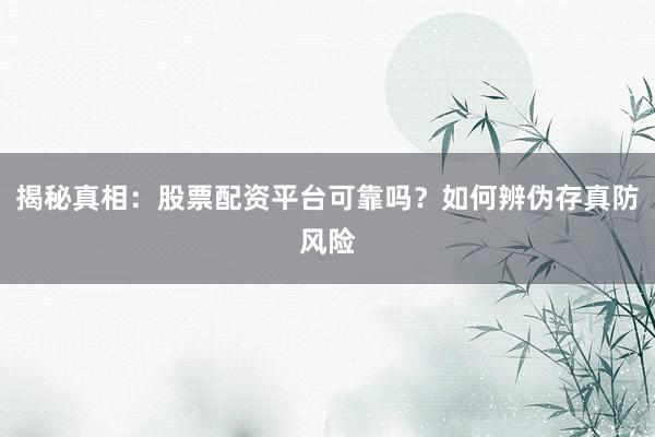 揭秘真相：股票配资平台可靠吗？如何辨伪存真防风险