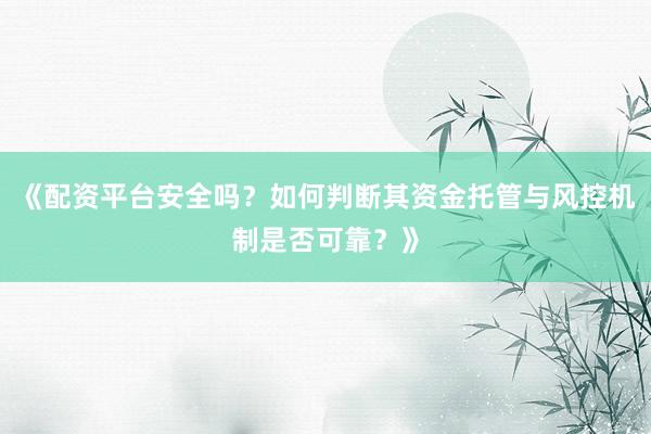 《配资平台安全吗？如何判断其资金托管与风控机制是否可靠？》