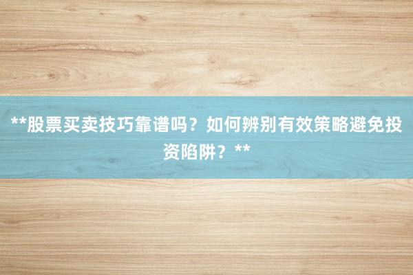 **股票买卖技巧靠谱吗？如何辨别有效策略避免投资陷阱？**