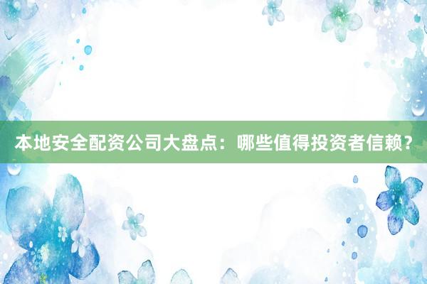 本地安全配资公司大盘点:哪些值得投资者信赖?