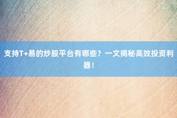 支持T+易的炒股平台有哪些？一文揭秘高效投资利器！