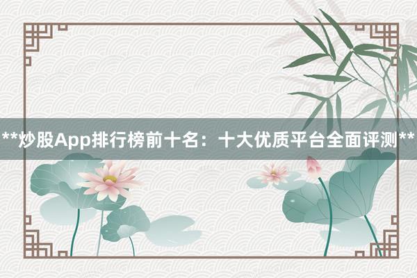 **炒股App排行榜前十名：十大优质平台全面评测**