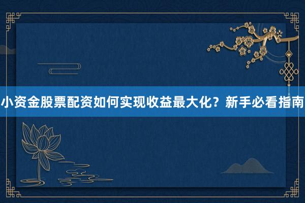 小资金股票配资如何实现收益最大化？新手必看指南
