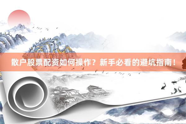 散户股票配资如何操作？新手必看的避坑指南！