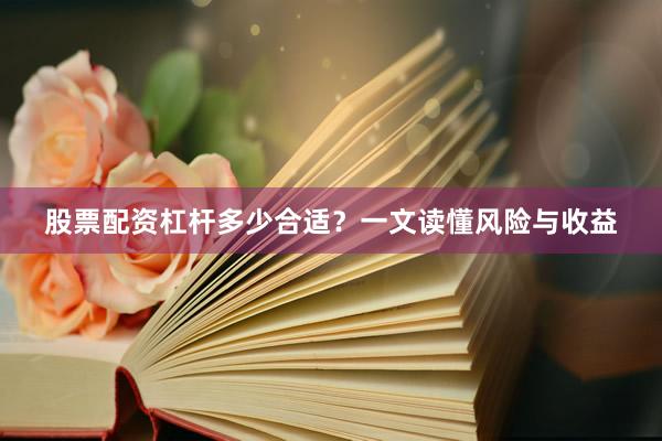 股票配资杠杆多少合适？一文读懂风险与收益