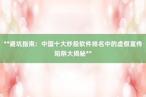 **避坑指南：中国十大炒股软件排名中的虚假宣传陷阱大揭秘**