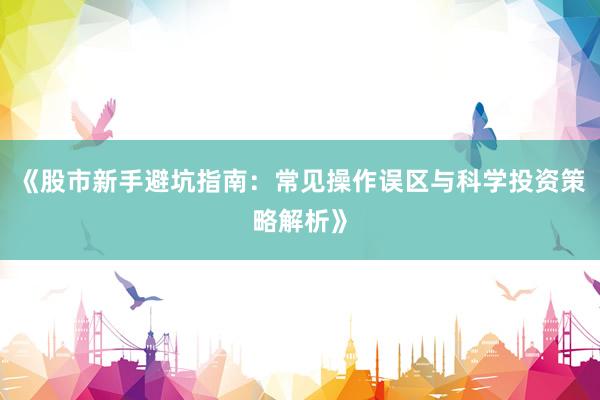 《股市新手避坑指南：常见操作误区与科学投资策略解析》