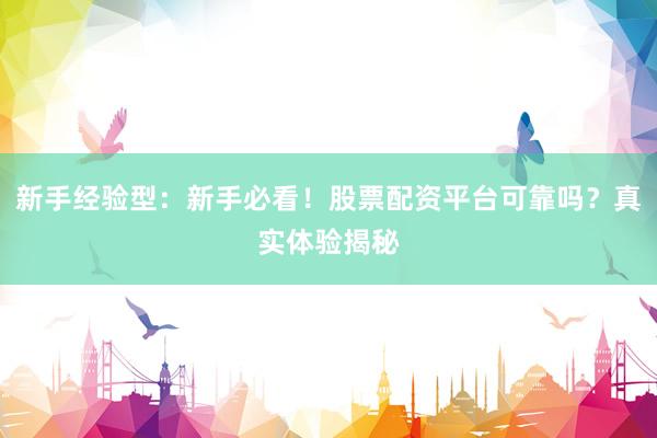 新手经验型：新手必看！股票配资平台可靠吗？真实体验揭秘