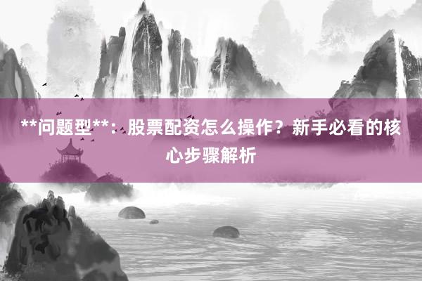 **问题型**：股票配资怎么操作？新手必看的核心步骤解析