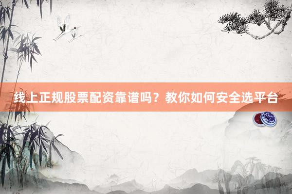 线上正规股票配资靠谱吗？教你如何安全选平台