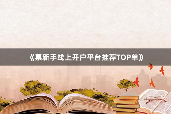 《票新手线上开户平台推荐TOP单》