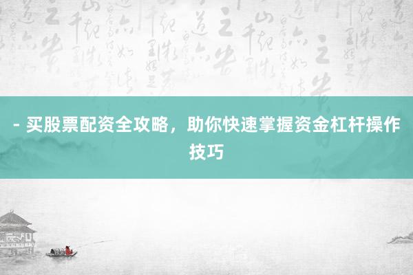 - 买股票配资全攻略，助你快速掌握资金杠杆操作技巧