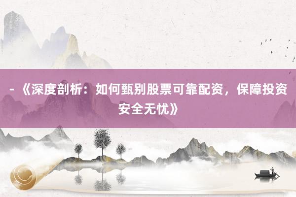 - 《深度剖析：如何甄别股票可靠配资，保障投资安全无忧》