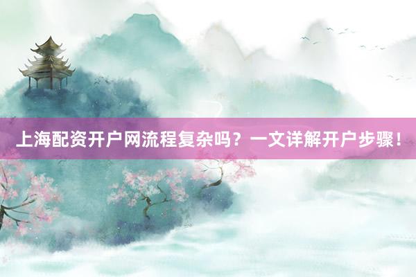 上海配资开户网流程复杂吗？一文详解开户步骤！