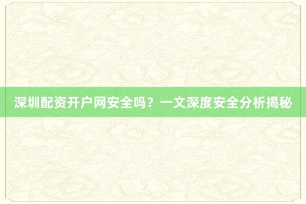 深圳配资开户网安全吗？一文深度安全分析揭秘