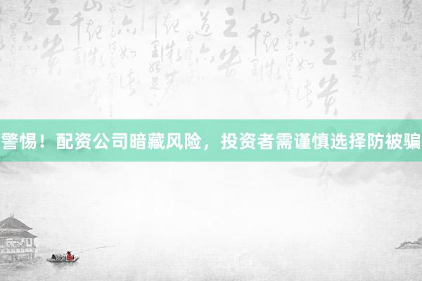 警惕！配资公司暗藏风险，投资者需谨慎选择防被骗