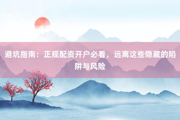避坑指南：正规配资开户必看，远离这些隐藏的陷阱与风险