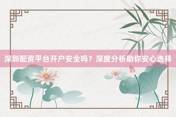 深圳配资平台开户安全吗?深度分析助你安心选择