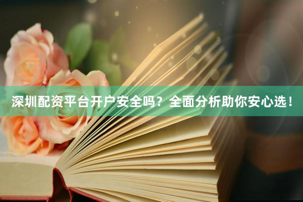 深圳配资平台开户安全吗？全面分析助你安心选！