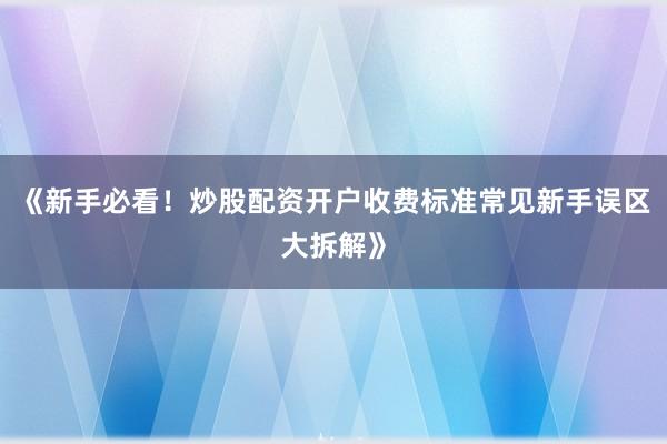 《新手必看！炒股配资开户收费标准常见新手误区大拆解》