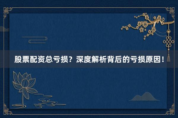 股票配资总亏损？深度解析背后的亏损原因！