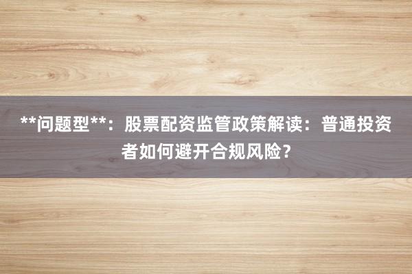 **问题型**：股票配资监管政策解读：普通投资者如何避开合规风险？