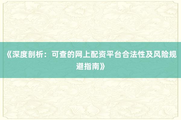 《深度剖析：可查的网上配资平台合法性及风险规避指南》
