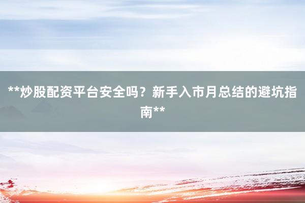 **炒股配资平台安全吗？新手入市月总结的避坑指南**