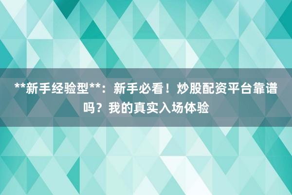 **新手经验型**：新手必看！炒股配资平台靠谱吗？我的真实入场体验
