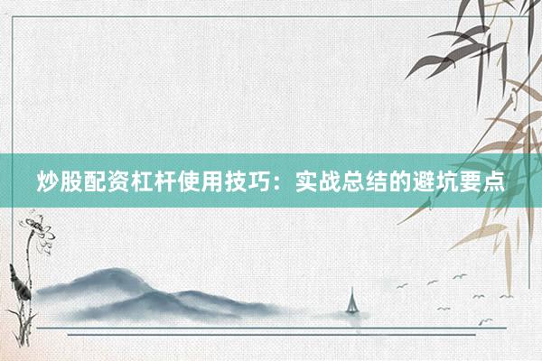 炒股配资杠杆使用技巧：实战总结的避坑要点