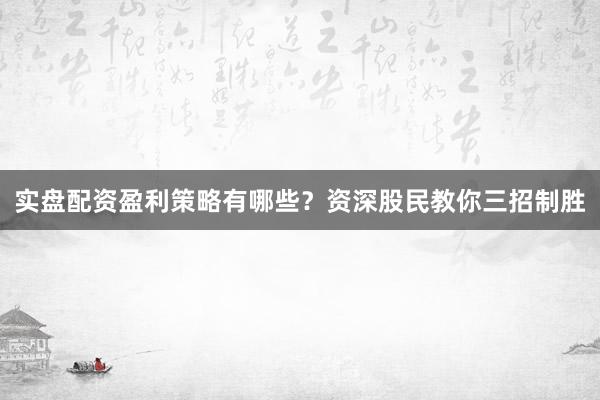 实盘配资盈利策略有哪些？资深股民教你三招制胜