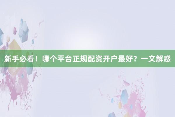 新手必看！哪个平台正规配资开户最好？一文解惑
