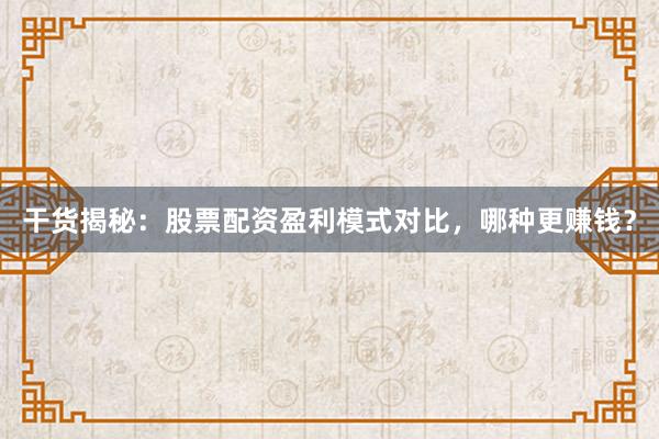 干货揭秘：股票配资盈利模式对比，哪种更赚钱？